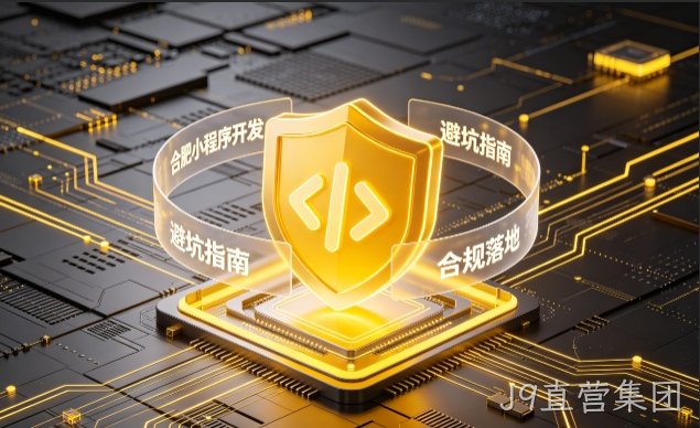 J9直营集团小程序开发需要注意什么？2026正规开发流程、合规标准与避坑大全